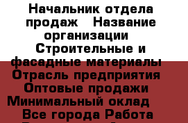 Начальник отдела продаж › Название организации ­ Строительные и фасадные материалы › Отрасль предприятия ­ Оптовые продажи › Минимальный оклад ­ 1 - Все города Работа » Вакансии   . Адыгея респ.,Адыгейск г.